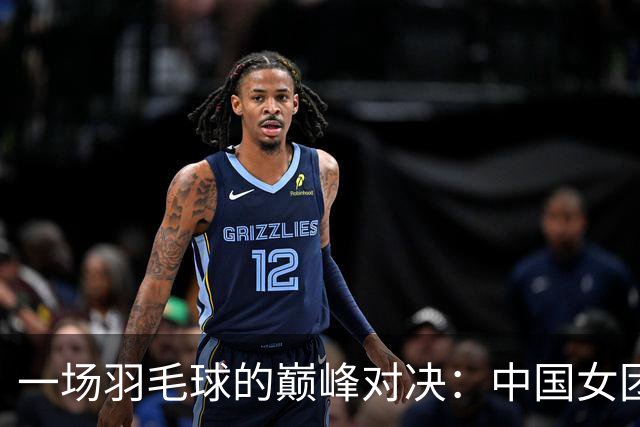 一场羽毛球的巅峰对决：中国女团的亚运逆袭记！